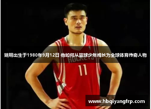 姚明出生于1980年9月12日 他如何从篮球少年成长为全球体育传奇人物