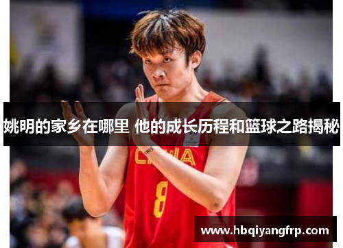 姚明的家乡在哪里 他的成长历程和篮球之路揭秘