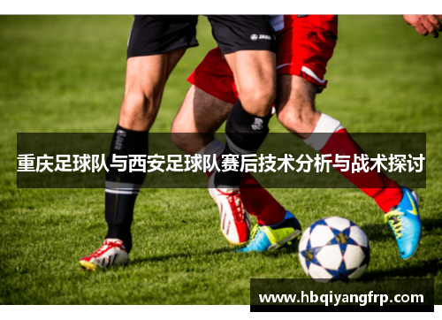 重庆足球队与西安足球队赛后技术分析与战术探讨