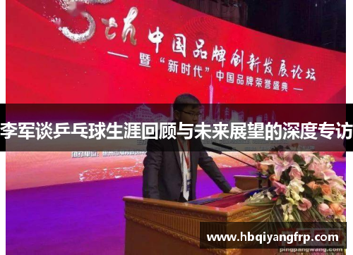 李军谈乒乓球生涯回顾与未来展望的深度专访
