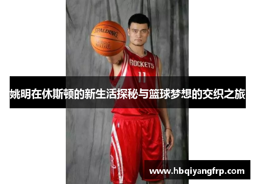 姚明在休斯顿的新生活探秘与篮球梦想的交织之旅