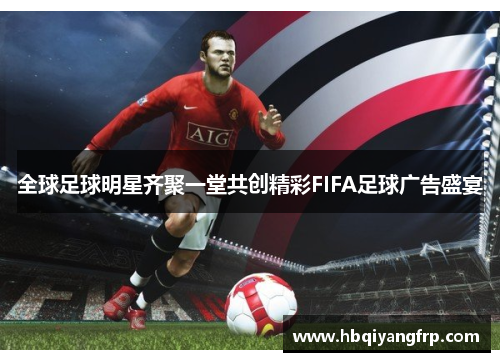 全球足球明星齐聚一堂共创精彩FIFA足球广告盛宴