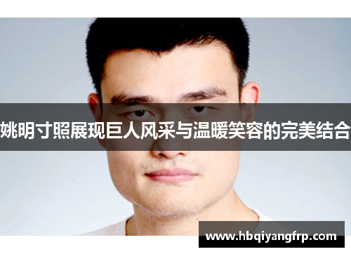 姚明寸照展现巨人风采与温暖笑容的完美结合