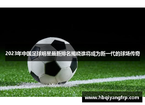 2023年中国足球明星最新排名揭晓谁将成为新一代的球场传奇