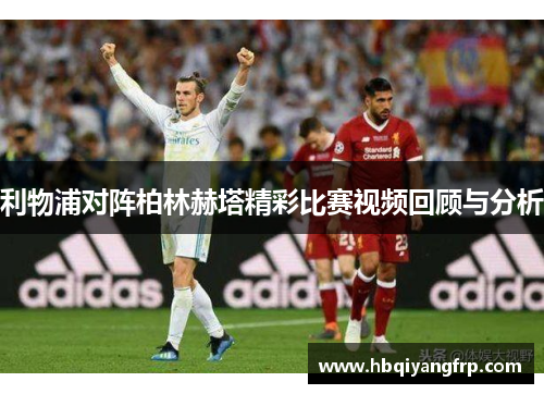 利物浦对阵柏林赫塔精彩比赛视频回顾与分析