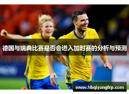 德国与瑞典比赛是否会进入加时赛的分析与预测