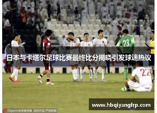 日本与卡塔尔足球比赛最终比分揭晓引发球迷热议