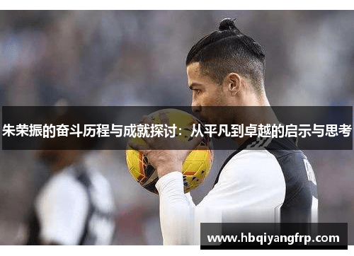 朱荣振的奋斗历程与成就探讨：从平凡到卓越的启示与思考
