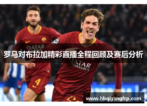 罗马对布拉加精彩直播全程回顾及赛后分析