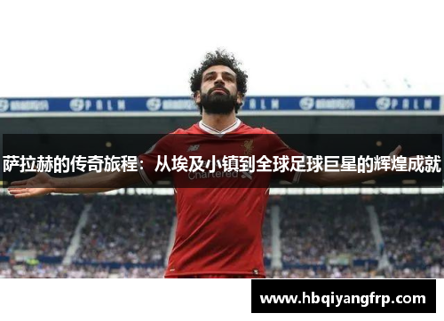 萨拉赫的传奇旅程：从埃及小镇到全球足球巨星的辉煌成就